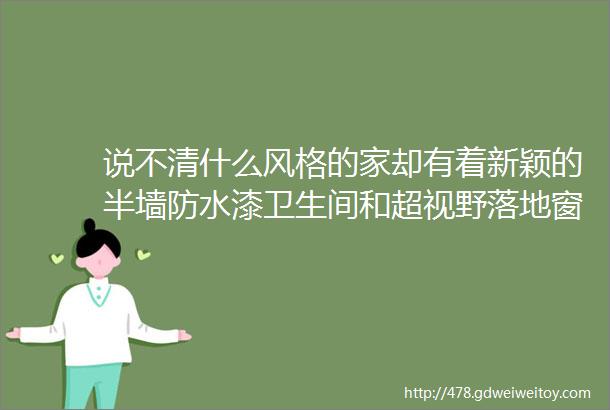 说不清什么风格的家却有着新颖的半墙防水漆卫生间和超视野落地窗大厨房